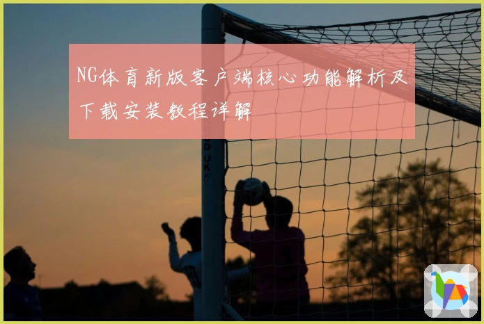 NG体育新版客户端核心功能解析及下载安装教程详解