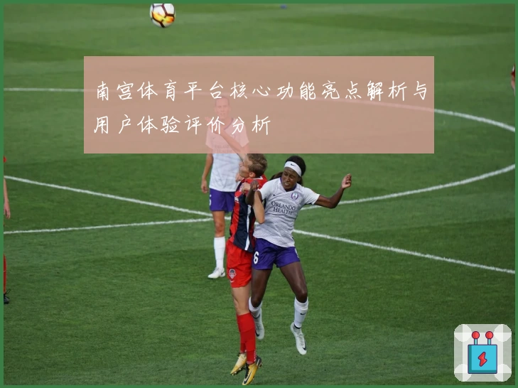 南宫体育平台核心功能亮点解析与用户体验评价分析