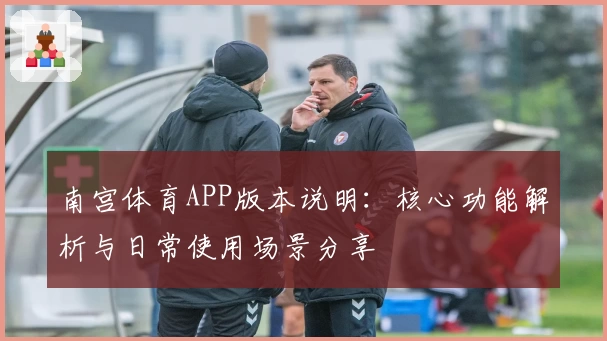 南宫体育APP版本说明：核心功能解析与日常使用场景分享