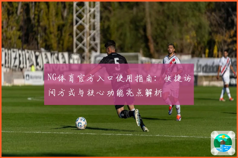 NG体育官方入口使用指南：快捷访问方式与核心功能亮点解析