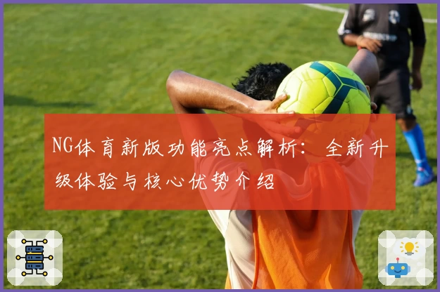 NG体育新版功能亮点解析：全新升级体验与核心优势介绍