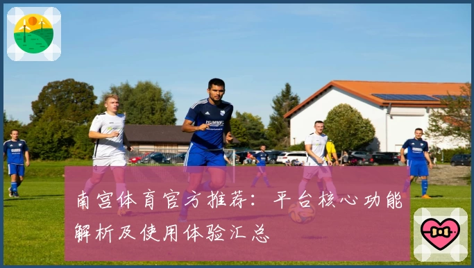 南宫体育官方推荐：平台核心功能解析及使用体验汇总