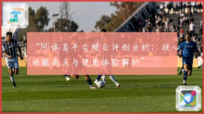 “NG体育平台综合评测分析：核心功能亮点与使用体验解析”