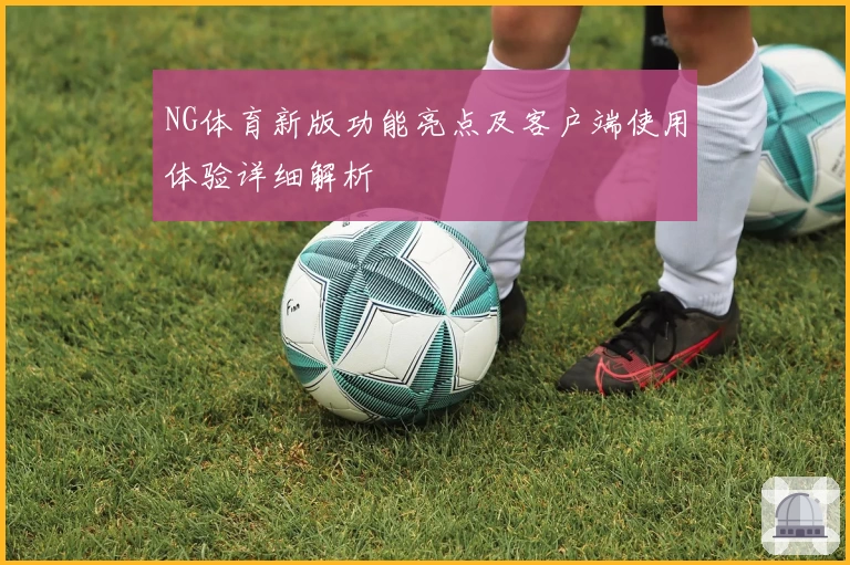 NG体育新版功能亮点及客户端使用体验详细解析