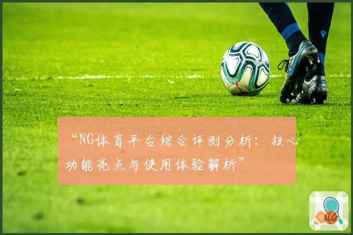 “NG体育平台综合评测分析：核心功能亮点与使用体验解析”