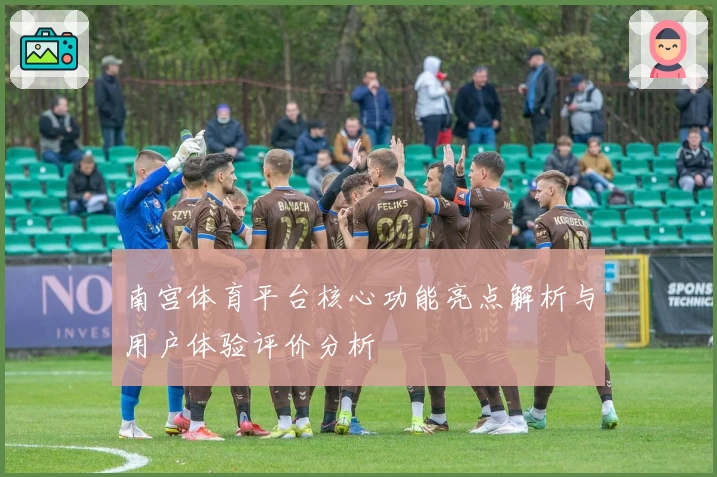 南宫体育平台核心功能亮点解析与用户体验评价分析