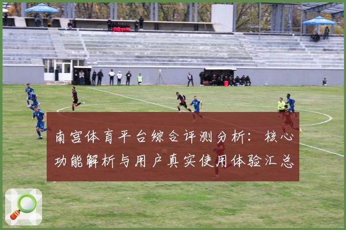 南宫体育平台综合评测分析：核心功能解析与用户真实使用体验汇总