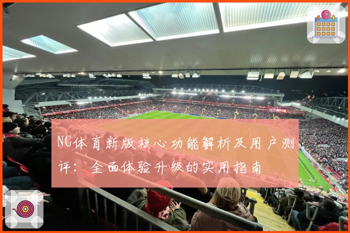 NG体育新版核心功能解析及用户测评：全面体验升级的实用指南
