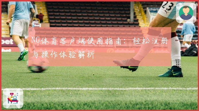 NG体育客户端使用指南：轻松注册与操作体验解析