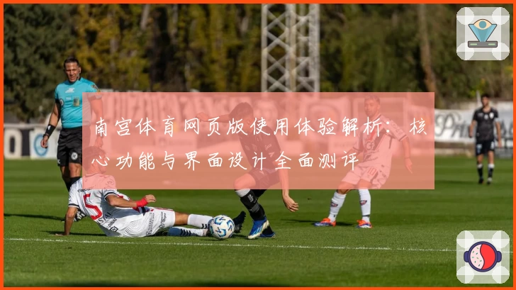 南宫体育网页版使用体验解析：核心功能与界面设计全面测评
