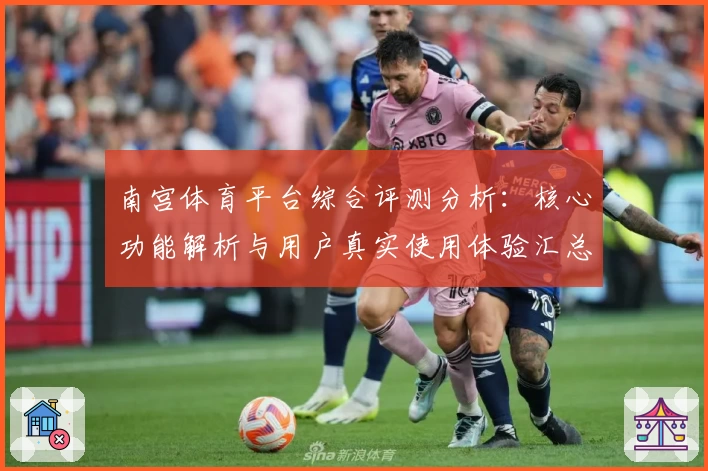 南宫体育平台综合评测分析：核心功能解析与用户真实使用体验汇总