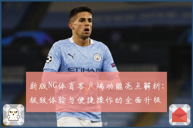 新版NG体育客户端功能亮点解析：极致体验与便捷操作的全面升级