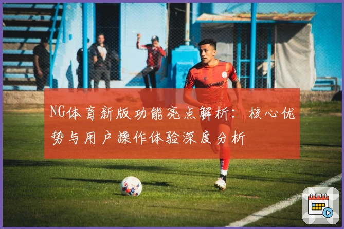NG体育新版功能亮点解析：核心优势与用户操作体验深度分析