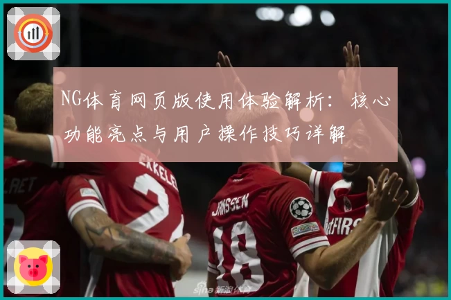 NG体育网页版使用体验解析：核心功能亮点与用户操作技巧详解