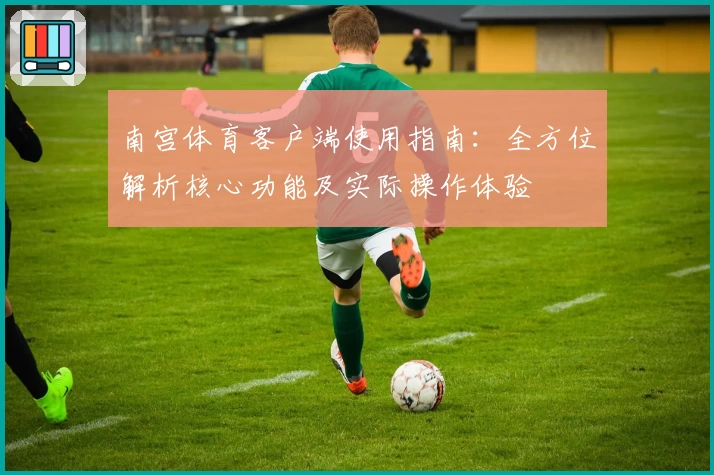 南宫体育客户端使用指南：全方位解析核心功能及实际操作体验