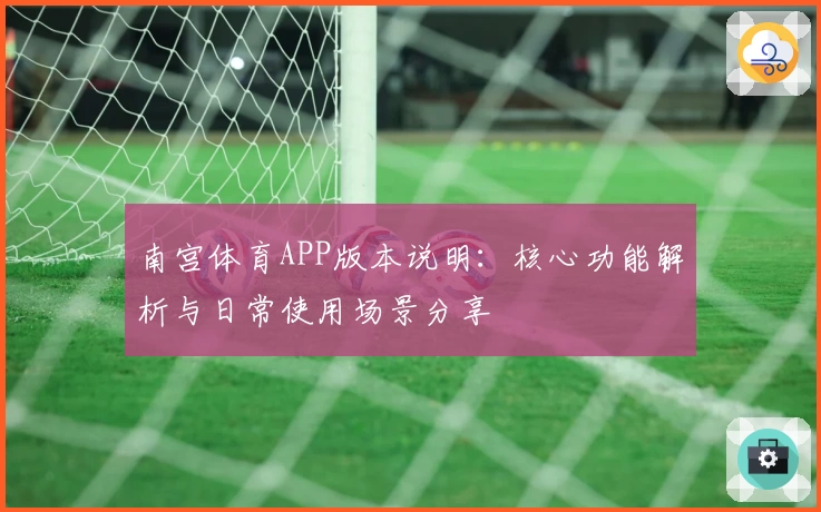 南宫体育APP版本说明：核心功能解析与日常使用场景分享