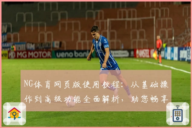 NG体育网页版使用教程：从基础操作到高级功能全面解析，助您畅享体育精彩瞬间