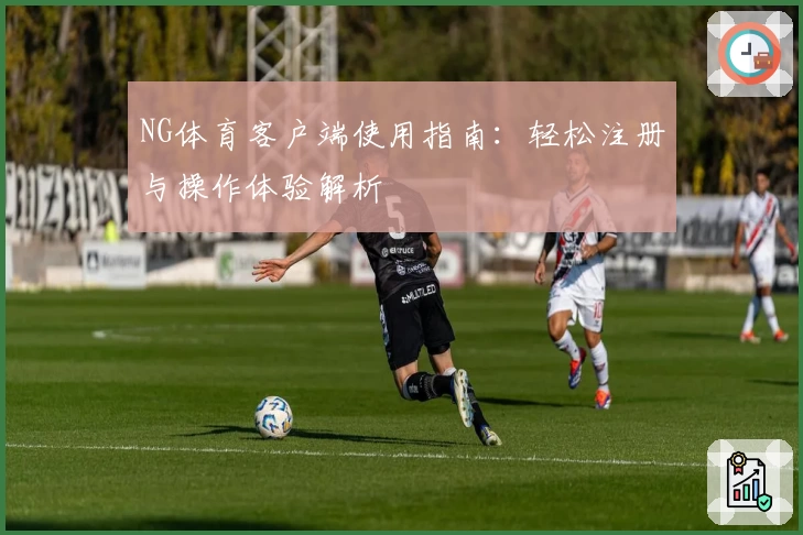 NG体育客户端使用指南：轻松注册与操作体验解析