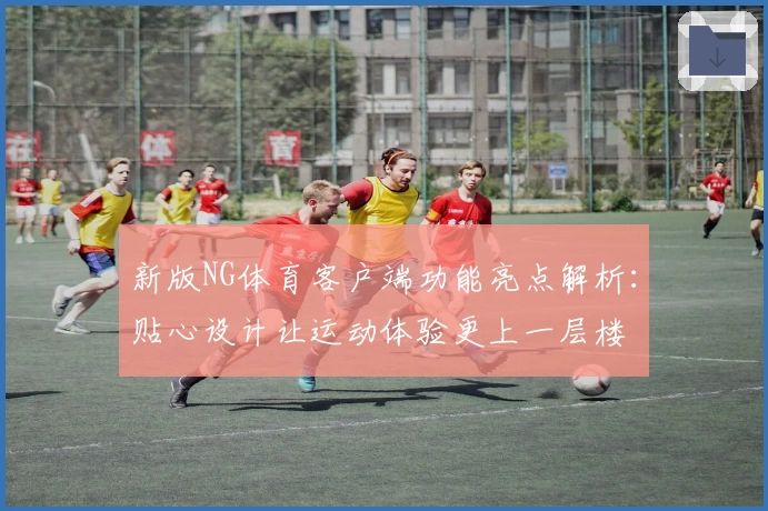 新版NG体育客户端功能亮点解析：贴心设计让运动体验更上一层楼