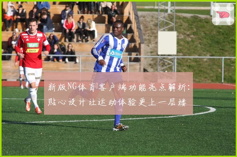 新版NG体育客户端功能亮点解析：贴心设计让运动体验更上一层楼