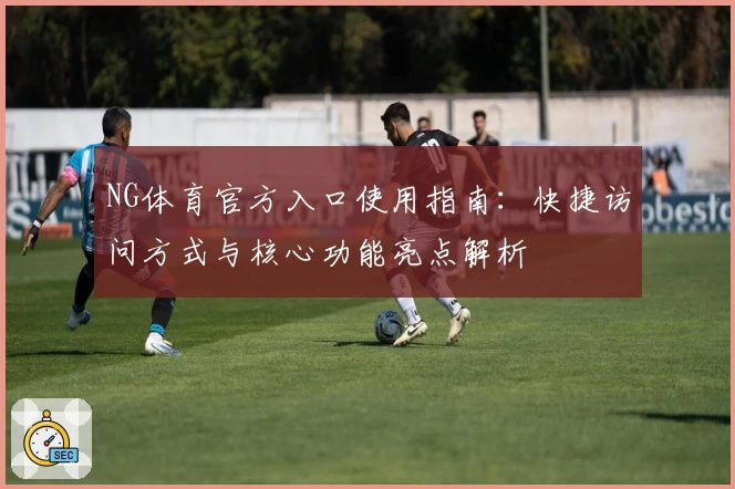 NG体育官方入口使用指南：快捷访问方式与核心功能亮点解析